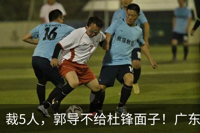 裁5人，郭导不给杜锋面子！广东后卫一个不要，杜锋用不好的全留下